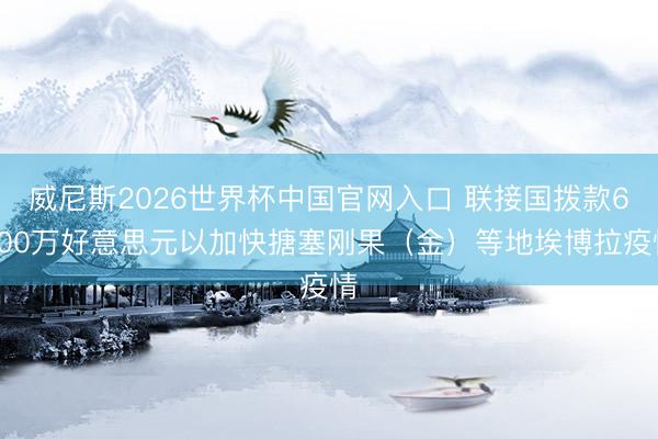 威尼斯2026世界杯中国官网入口 联接国拨款6000万好意思元以加快搪塞刚果（金）等地埃博拉疫情