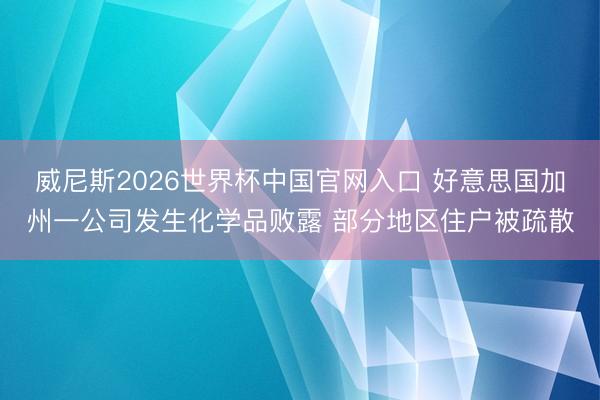 威尼斯2026世界杯中国官网入口 好意思国加州一公司发生化学品败露 部分地区住户被疏散