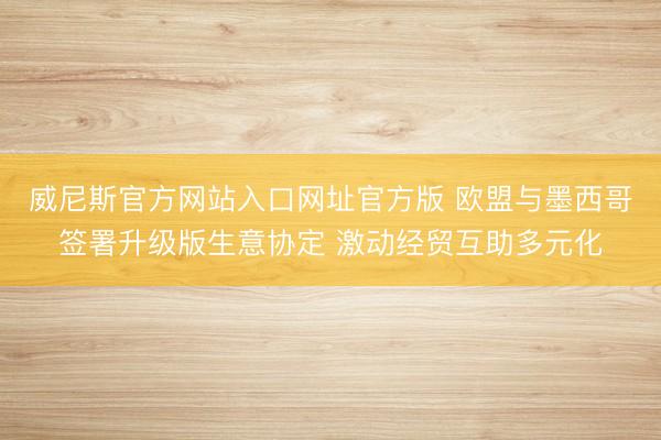 威尼斯官方网站入口网址官方版 欧盟与墨西哥签署升级版生意协定 激动经贸互助多元化