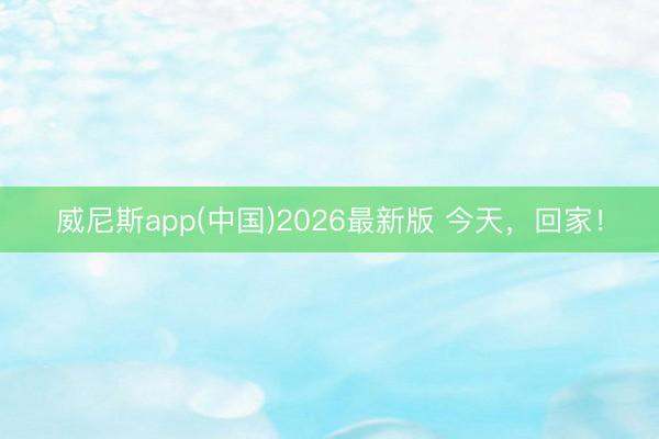 威尼斯app(中国)2026最新版 今天,回家!