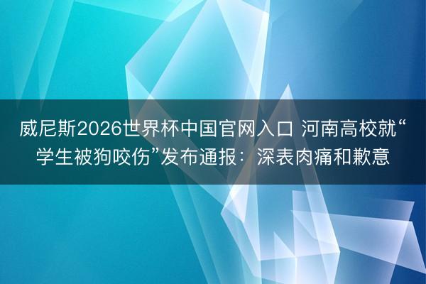 威尼斯2026世界杯中国官网入口 河南高校就“学生被狗咬伤”发布通报：深表肉痛和歉意