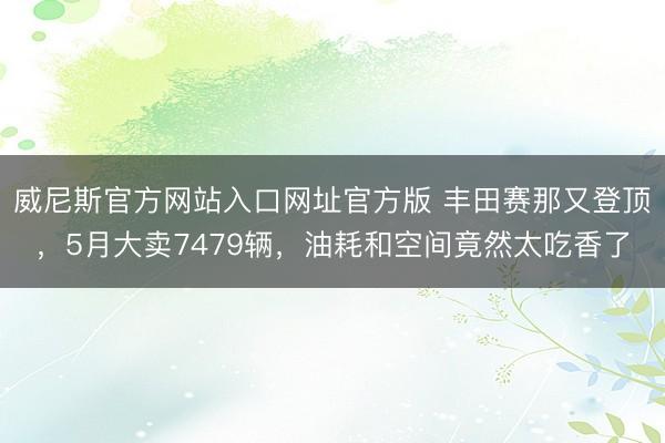 威尼斯官方网站入口网址官方版 丰田赛那又登顶，5月大卖7479辆，油耗和空间竟然太吃香了