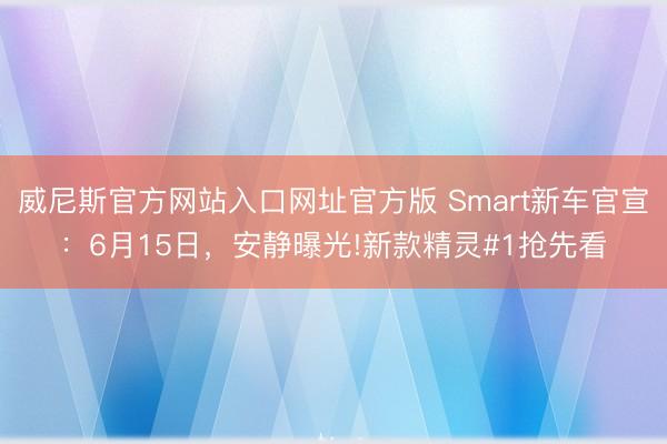 威尼斯官方网站入口网址官方版 Smart新车官宣：6月15日，安静曝光!新款精灵#1抢先看