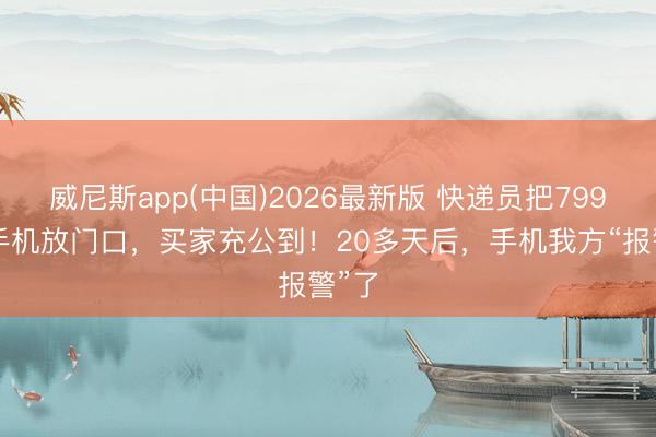 威尼斯app(中国)2026最新版 快递员把7999元手机放门口,买家充公到!20多天后,手机我方“报警”了