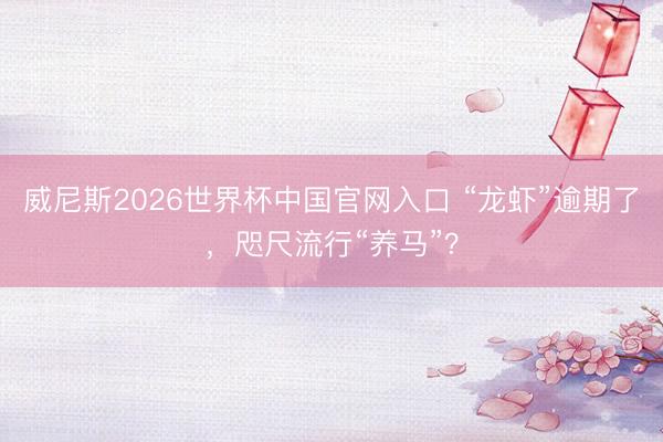 威尼斯2026世界杯中国官网入口 “龙虾”逾期了，咫尺流行“养马”？