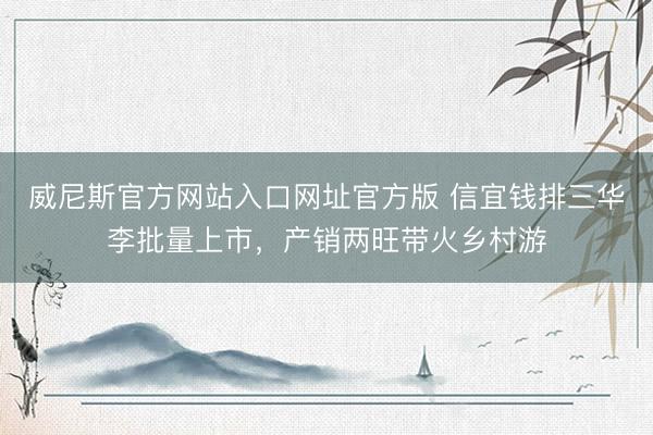 威尼斯官方网站入口网址官方版 信宜钱排三华李批量上市，产销两旺带火乡村游