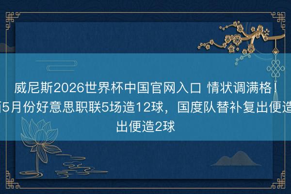 威尼斯2026世界杯中国官网入口 情状调满格！梅西5月份好意思职联5场造12球，国度队替补复出便造2球