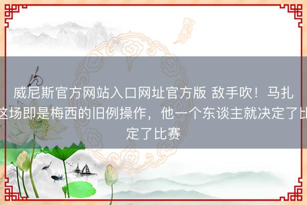 威尼斯官方网站入口网址官方版 敌手吹！马扎：这场即是梅西的旧例操作，他一个东谈主就决定了比赛