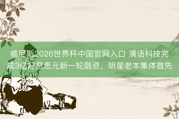 威尼斯2026世界杯中国官网入口 演语科技完成3亿好意思元新一轮融资，明星老本集体首先