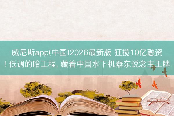 威尼斯app(中国)2026最新版 狂揽10亿融资! 低调的哈工程， 藏着中国水下机器东说念主王牌