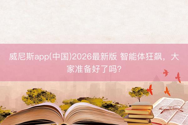 威尼斯app(中国)2026最新版 智能体狂飙，大家准备好了吗？