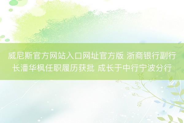 威尼斯官方网站入口网址官方版 浙商银行副行长潘华枫任职履历获批 成长于中行宁波分行
